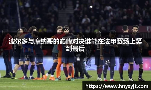 波尔多与摩纳哥的巅峰对决谁能在法甲赛场上笑到最后