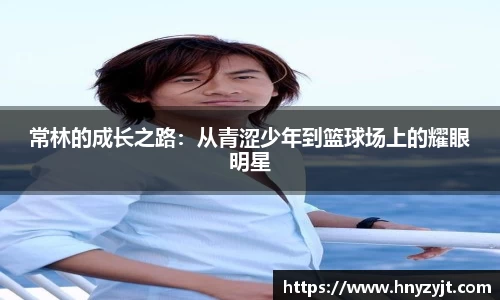 常林的成长之路：从青涩少年到篮球场上的耀眼明星