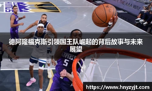 德阿隆福克斯引领国王队崛起的背后故事与未来展望