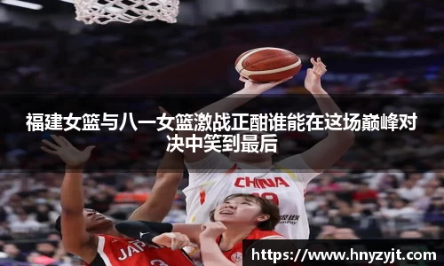 福建女篮与八一女篮激战正酣谁能在这场巅峰对决中笑到最后