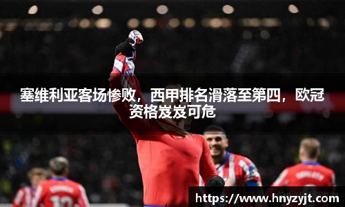 塞维利亚客场惨败，西甲排名滑落至第四，欧冠资格岌岌可危