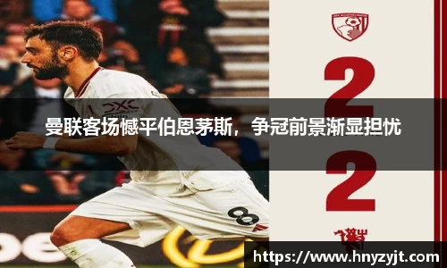 曼联客场憾平伯恩茅斯，争冠前景渐显担忧